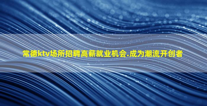 常德ktv场所招聘高薪就业机会.成为潮流开创者